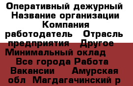 Оперативный дежурный › Название организации ­ Компания-работодатель › Отрасль предприятия ­ Другое › Минимальный оклад ­ 1 - Все города Работа » Вакансии   . Амурская обл.,Магдагачинский р-н